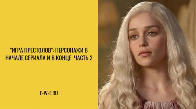 8 персонажей «Игры престолов» в начале сериала и в конце последнего сезона! Часть 2